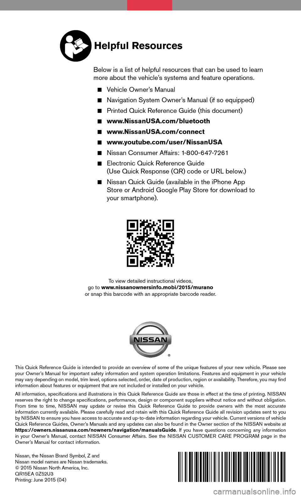 NISSAN MURANO 2015 3.G Quick Reference Guide Nissan, the Nissan Brand Symbol, Z and Nissan model names are Nissan trademarks.© 2 015 Nissan North America, Inc.QR15EA 0Z52U3Printing: June 2 015 (04)
To view detailed instructional videos, go to w