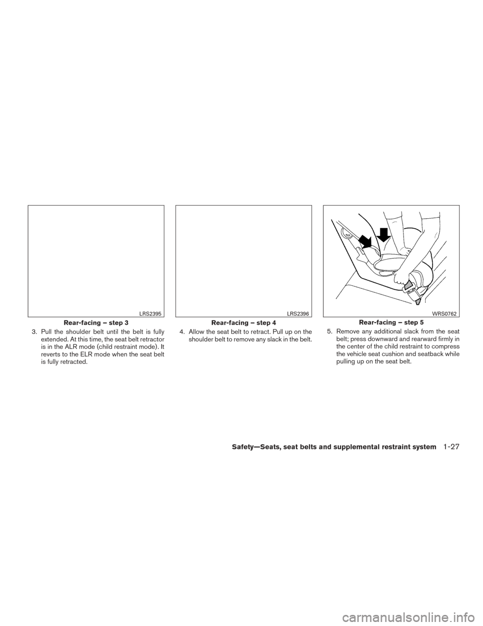 NISSAN VERSA SEDAN 2017 2.G Service Manual 3. Pull the shoulder belt until the belt is fullyextended. At this time, the seat belt retractor
is in the ALR mode (child restraint mode) . It
reverts to the ELR mode when the seat belt
is fully retr