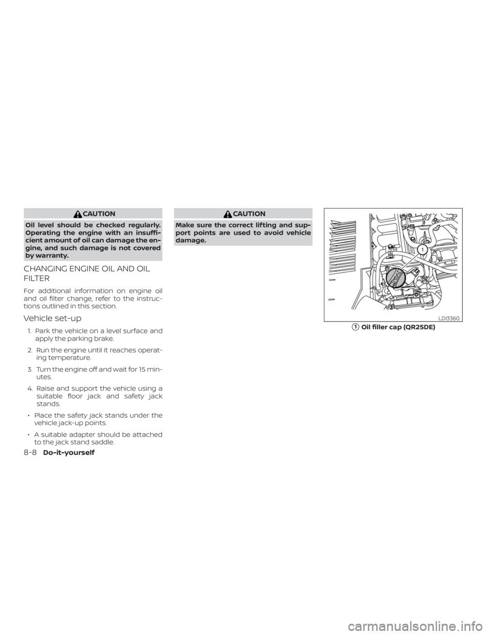 NISSAN FRONTIER PRO-4X 2019  Owners Manual CAUTION
Oil level should be checked regularly.
Operating the engine with an insuffi-
cient amount of oil can damage the en-
gine, and such damage is not covered
by warranty.
CHANGING ENGINE OIL AND OI