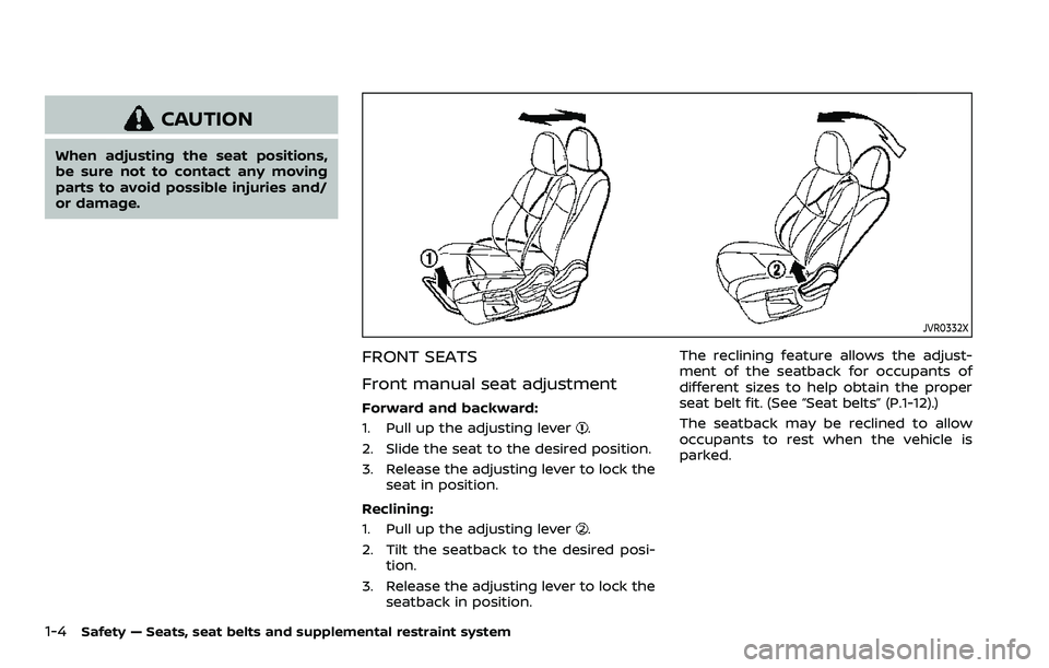 NISSAN QASHQAI 2023  Owners Manual 1-4Safety — Seats, seat belts and supplemental restraint system
CAUTION
When adjusting the seat positions,
be sure not to contact any moving
parts to avoid possible injuries and/
or damage.
JVR0332X