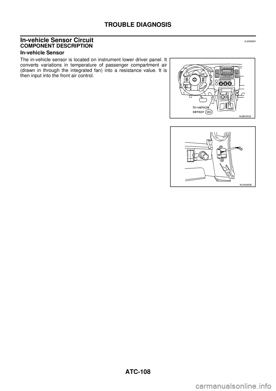 NISSAN NAVARA 2005  Repair Workshop Manual ATC-108
TROUBLE DIAGNOSIS
In-vehicle Sensor Circuit
EJS006BX
COMPONENT DESCRIPTION
In-vehicle Sensor
The in-vehicle sensor is located on instrument lower driver panel. It
converts variations in temper