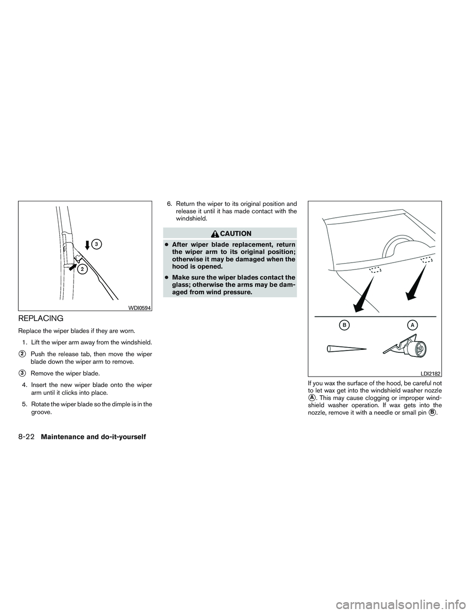 NISSAN ALTIMA SEDAN 2013  Owners Manual REPLACING
Replace the wiper blades if they are worn.1. Lift the wiper arm away from the windshield.
2Push the release tab, then move the wiper
blade down the wiper arm to remove.
3Remove the wiper b