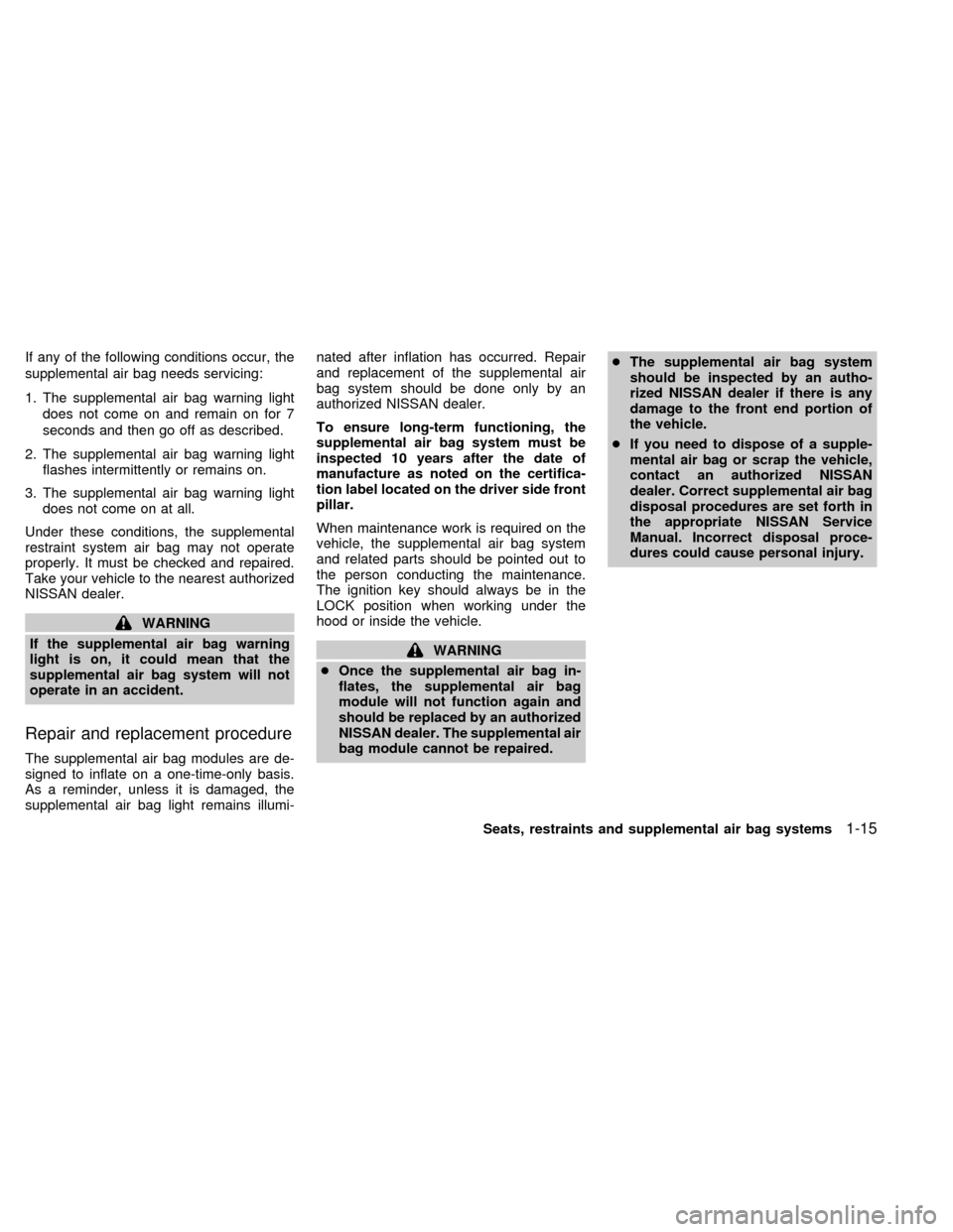 NISSAN ALTIMA 1999 L30 / 2.G Owners Manual If any of the following conditions occur, the
supplemental air bag needs servicing:
1. The supplemental air bag warning light
does not come on and remain on for 7
seconds and then go off as described.
