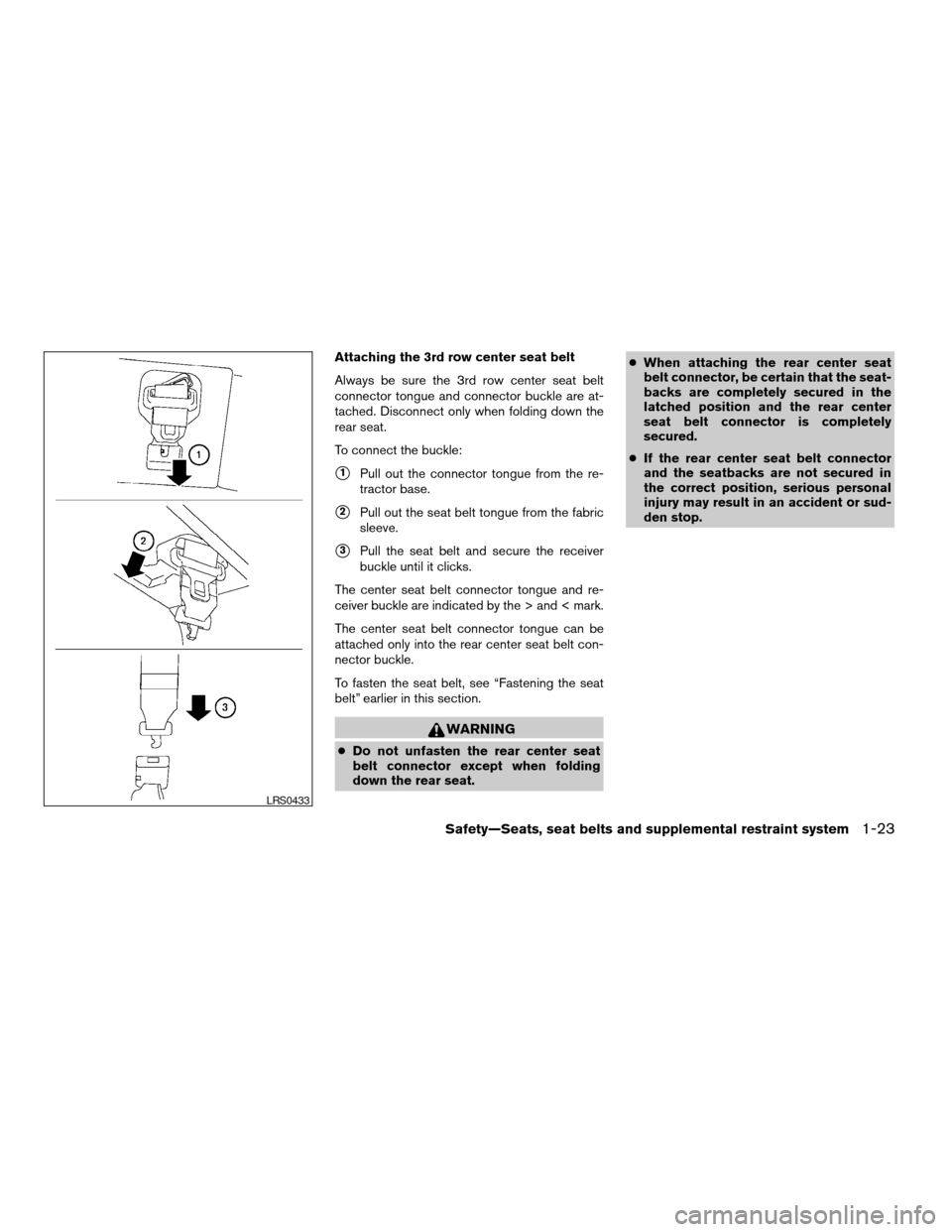NISSAN ARMADA 2005 1.G Owners Guide Attaching the 3rd row center seat belt
Always be sure the 3rd row center seat belt
connector tongue and connector buckle are at-
tached. Disconnect only when folding down the
rear seat.
To connect the