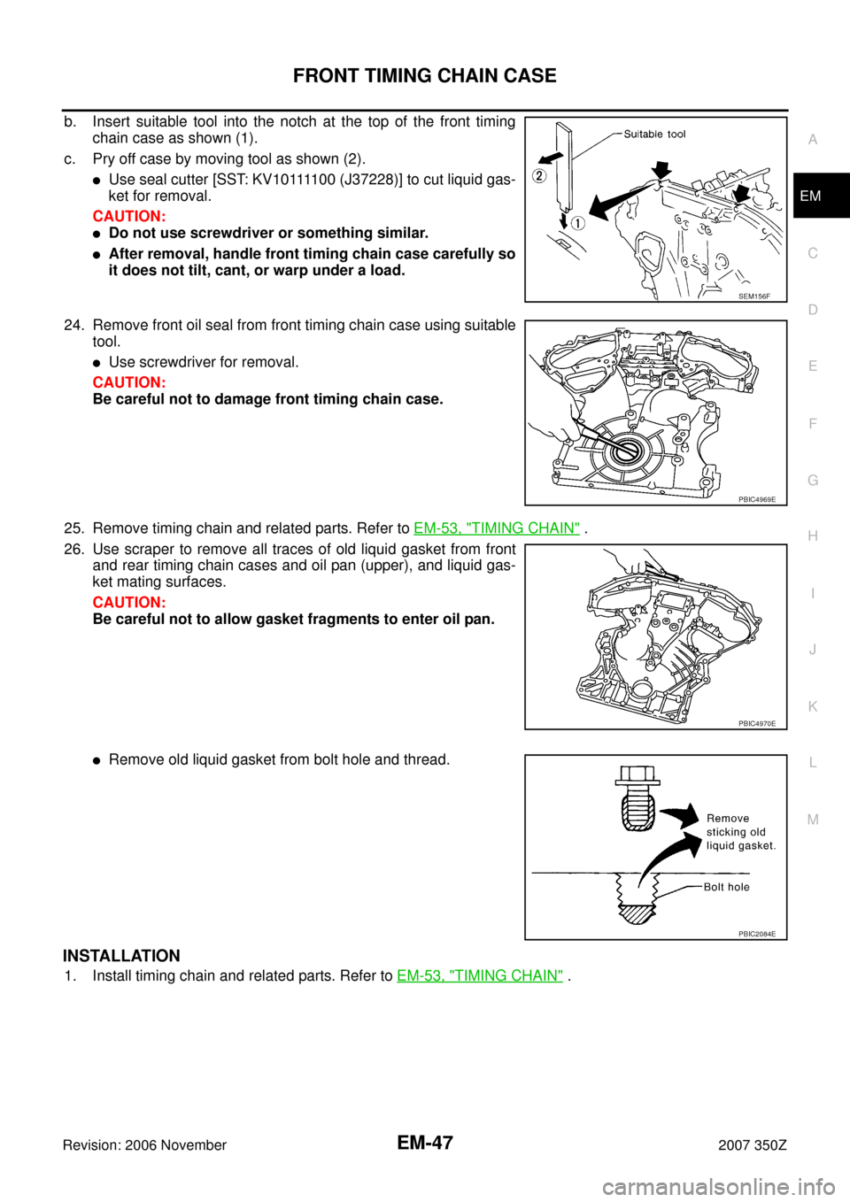 NISSAN 350Z 2007 Z33 Engine Mechanical Service Manual FRONT TIMING CHAIN CASE
EM-47
C
D
E
F
G
H
I
J
K
L
MA
EM
Revision: 2006 November2007 350Z
b. Insert suitable tool into the notch at the top of the front timing
chain case as shown (1).
c. Pry off case 