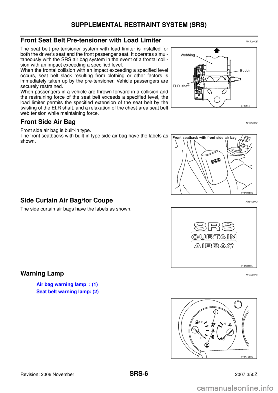 NISSAN 350Z 2007 Z33 Supplemental Restraint System Workshop Manual SRS-6
SUPPLEMENTAL RESTRAINT SYSTEM (SRS)
Revision: 2006 November2007 350Z
Front Seat Belt Pre-tensioner with Load LimiterNHS0000E
The seat belt pre-tensioner system with load limiter is installed for