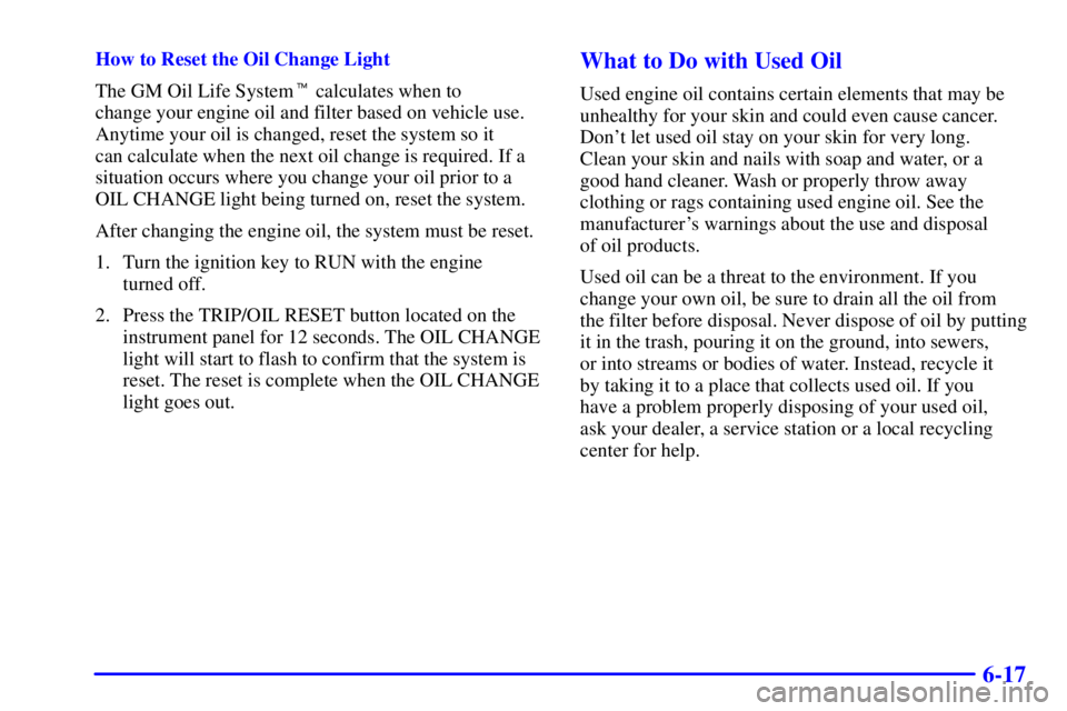 PONTIAC FIREBIRD 2002  Owners Manual 6-17
How to Reset the Oil Change Light
The GM Oil Life System calculates when to 
change your engine oil and filter based on vehicle use.
Anytime your oil is changed, reset the system so it 
can calc