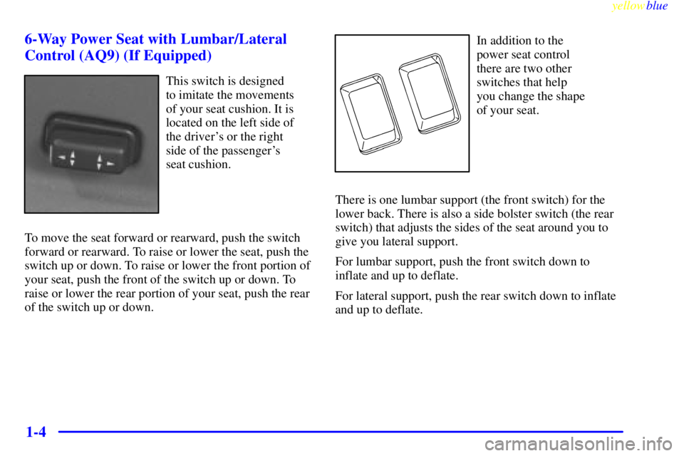 PONTIAC FIREBIRD 1999  Owners Manual yellowblue     
1-4 6-Way Power Seat with Lumbar/Lateral
Control (AQ9) (If Equipped)
This switch is designed 
to imitate the movements 
of your seat cushion. It is
located on the left side of
the driv