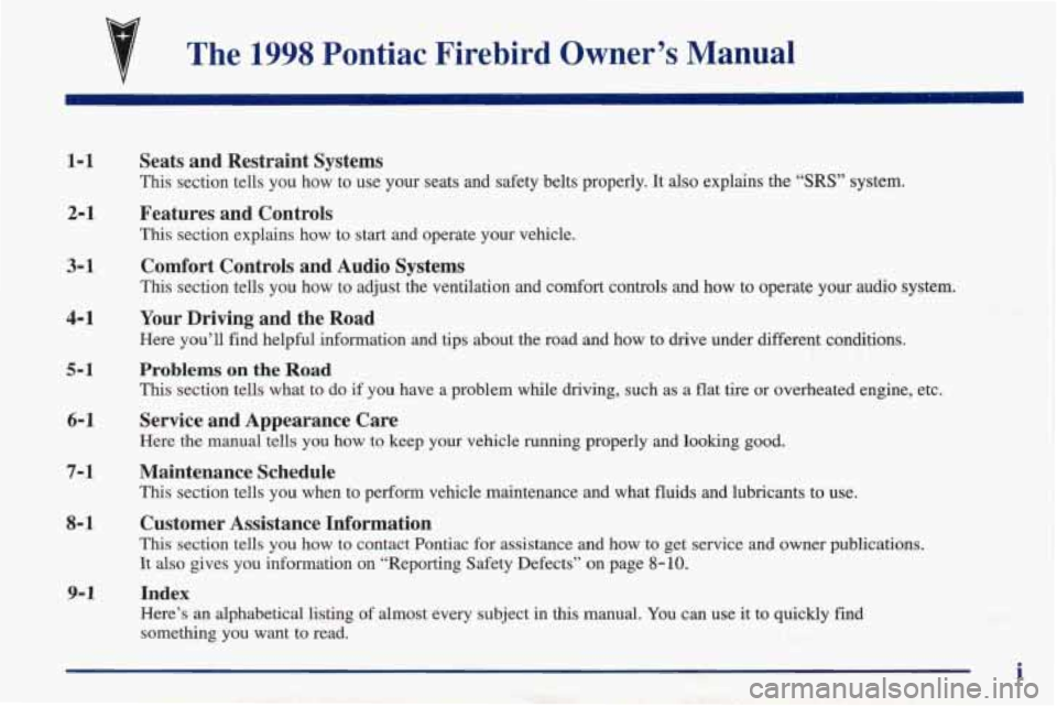 PONTIAC FIREBIRD 1998  Owners Manual The 1998 Pontiac  Firebird  Owner’s  Manual 
1-1 
2-1 
3-1 
4-1 
5-1 
Seats  and  Restraint  Systems 
This  section  tells  you  how  to  use  your  seats  and  safety  belts\
  properly.  It also e