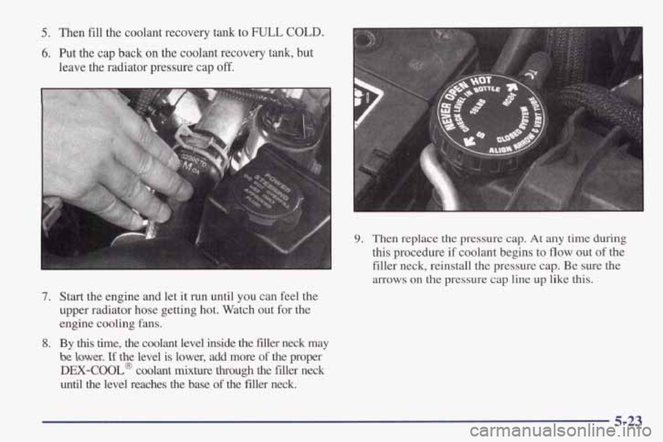 PONTIAC FIREBIRD 1998  Owners Manual 5. Then fill the  coolant  recovery  tank  to FULL COLD. 
6. Put  the  cap  back  on  the  coolant  recovery  tank,  but 
leave the  radiator  pressure  cap off. 
I 
7. 
8. 
Start  the engine and  let