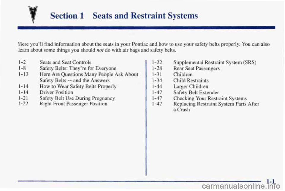 PONTIAC FIREBIRD 1998  Owners Manual Section 1 Seats  and  Restraint  Systems 
Here you’ll  find  information  about the seats  in  your  Pontiac  and  how  to  use  your  safety  belts  proper\
ly. You can also 
learn  about  some  th