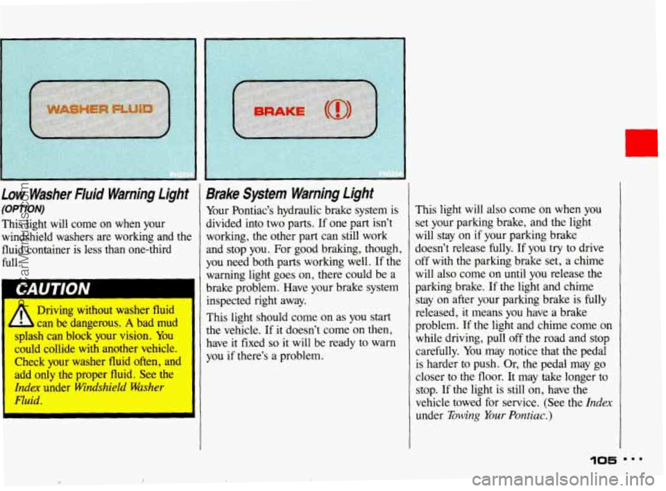 PONTIAC BONNEVILLE 1993  Owners Manual Low Washer  Fluid  Warning  Light 
(OPTION) 
This  light  will  come  on  when  your 
windshield  washers are working  and  the 
fluid  container 
is less  than  one-third 
full. 
Driving  without  wa