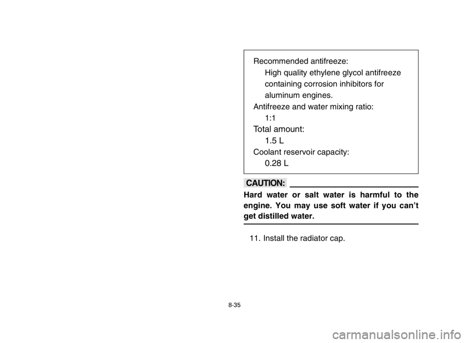 YAMAHA BANSHEE 350 2005  Owners Manual 8-35
cC
Hard water or salt water is harmful to the
engine. You may use soft water if you can’t
get distilled water.
11. Install the radiator cap.Recommended antifreeze:
High quality ethylene glycol 