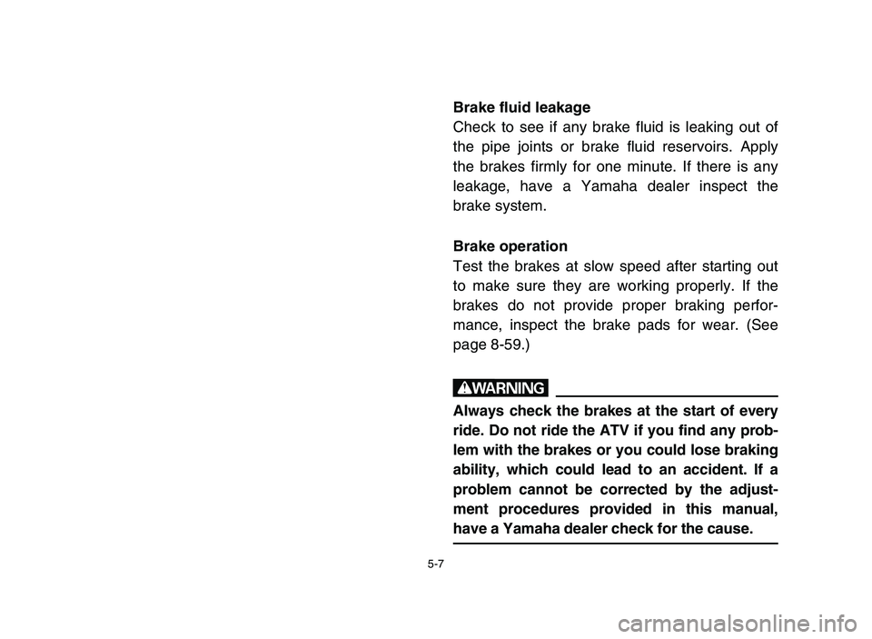 YAMAHA BLASTER 200 2006  Manuale de Empleo (in Spanish) 5-7
Brake fluid leakage
Check to see if any brake fluid is leaking out of
the pipe joints or brake fluid reservoirs. Apply
the brakes firmly for one minute. If there is any
leakage, have a Yamaha deal