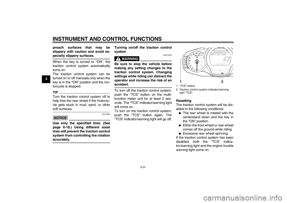 YAMAHA FJR1300AS 2013  Owners Manual INSTRUMENT AND CONTROL FUNCTIONS
3-31
3proach surfaces that may be
slippery with caution and avoid es-
pecially slippery surfaces.
When the key is turned to “ON”, the
traction control system autom