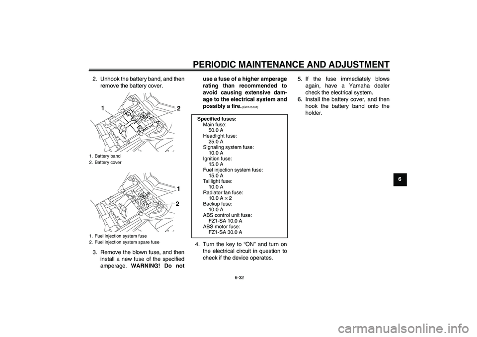 YAMAHA FZ1 S 2009  Owners Manual PERIODIC MAINTENANCE AND ADJUSTMENT
6-32
6 2. Unhook the battery band, and then
remove the battery cover.
3. Remove the blown fuse, and then
install a new fuse of the specified
amperage. WARNING! Do n