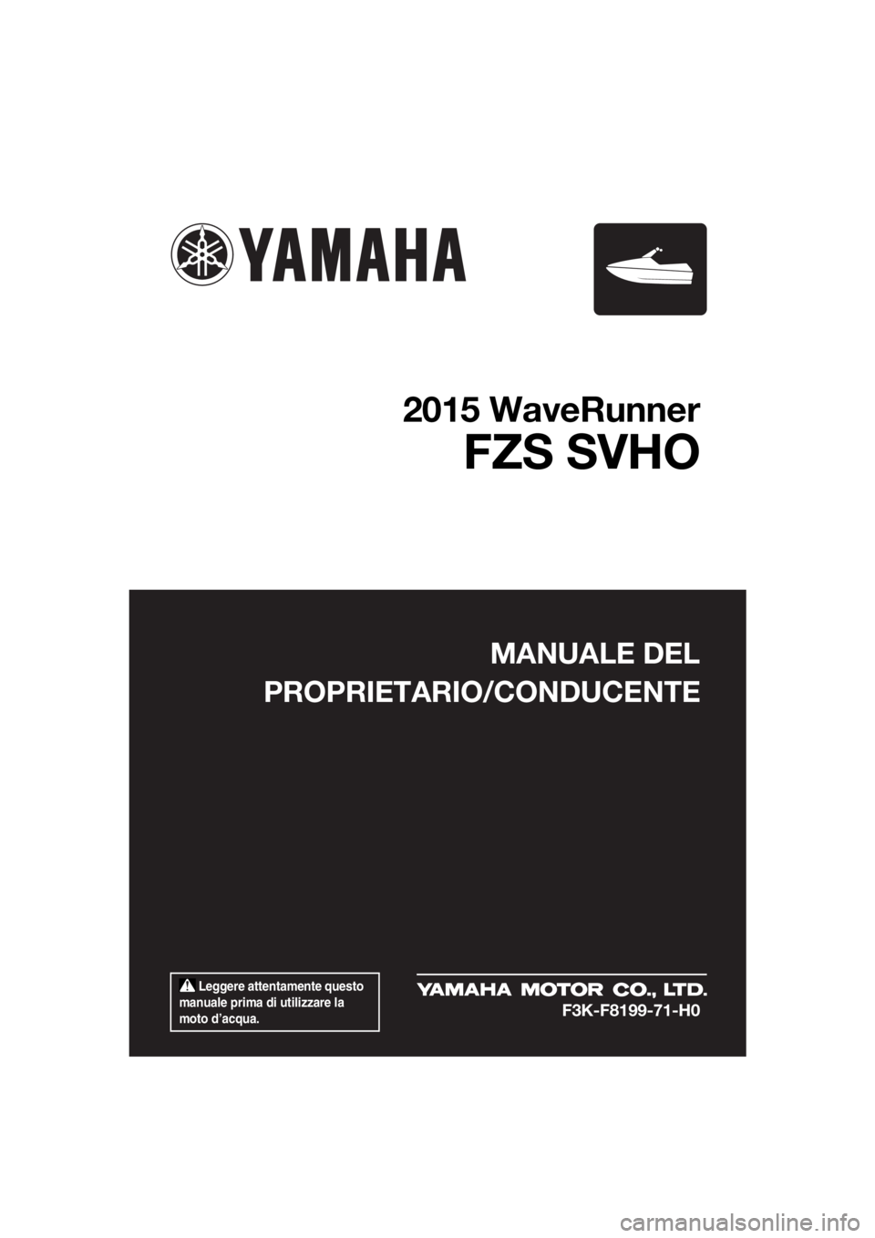 YAMAHA FZS 2015  Manuale duso (in Italian)  Leggere attentamente questo 
manuale prima di utilizzare la 
moto d’acqua.
MANUALE DEL
PROPRIETARIO/CONDUCENTE
2015 WaveRunner
FZS SVHO
F3K-F8199-71-H0
UF3K71H0.book  Page 1  Wednesday, August 6, 2