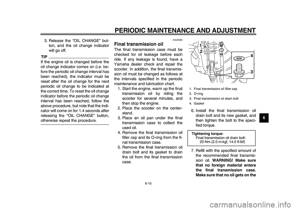 YAMAHA MAJESTY 400 2010  Owners Manual  
PERIODIC MAINTENANCE AND ADJUSTMENT 
6-15 
2
3
4
5
67
8
9  
3. Release the “OIL CHANGE” but-
ton, and the oil change indicator
will go off.
TIP
 
If the engine oil is changed before the
oil chan