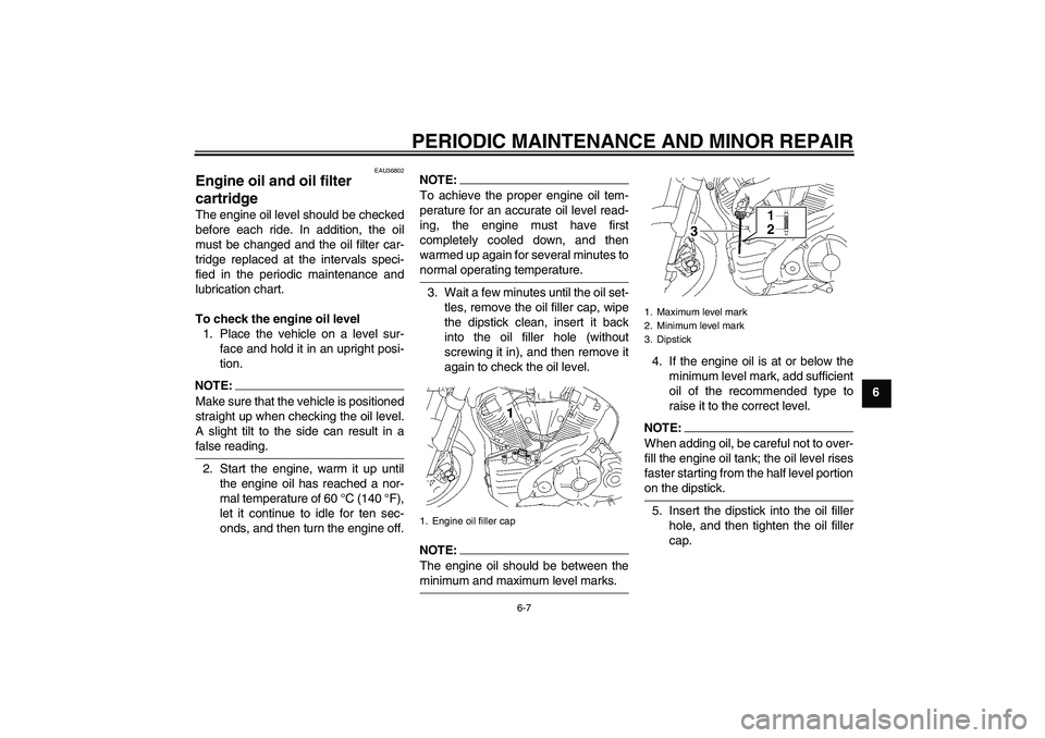 YAMAHA MT-01 2006  Owners Manual PERIODIC MAINTENANCE AND MINOR REPAIR
6-7
6
EAU36802
Engine oil and oil filter 
cartridge The engine oil level should be checked
before each ride. In addition, the oil
must be changed and the oil filt