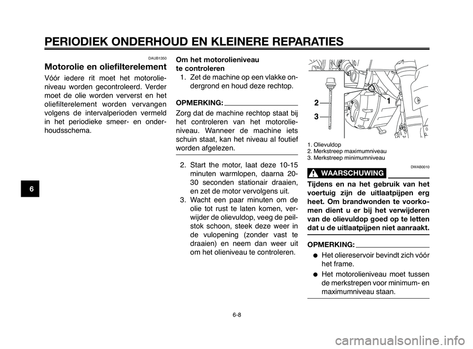 YAMAHA MT-03 2008  Instructieboekje (in Dutch) PERIODIEK ONDERHOUD EN KLEINERE REPARATIES
DAUB1350
Motorolie en oliefilterelement
Vóór  iedere  rit  moet  het  motorolie-
niveau  worden  gecontroleerd.  Verder
moet  de  olie  worden  ververst  e