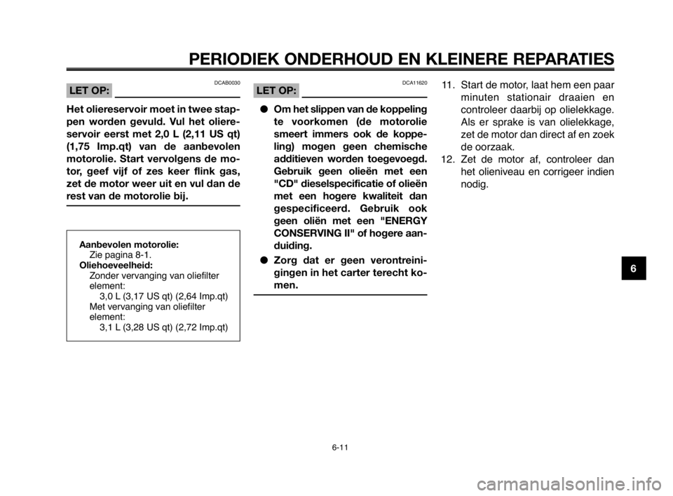 YAMAHA MT-03 2008  Instructieboekje (in Dutch) 1
2
3
4
5
6
7
8
9
10
PERIODIEK ONDERHOUD EN KLEINERE REPARATIES
6-11
Aanbevolen motorolie:
Zie pagina 8-1.
Oliehoeveelheid:
Zonder vervanging van oliefilter
element:
3,0 L (3,17 US qt) (2,64 Imp.qt)
M