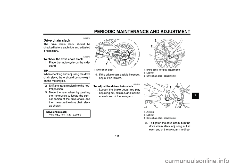 YAMAHA TTR110 2010  Owners Manual PERIODIC MAINTENANCE AND ADJUSTMENT
7-21
7
EAU22760
Drive chain slack The drive chain slack should be
checked before each ride and adjusted
if necessary.
EAU22773
To check the drive chain slack
1. Pla