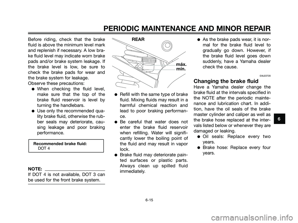 YAMAHA TZR50 2004  Owners Manual Before riding, check that the brake
fluid is above the minimum level mark
and replenish if necessary. A low bra-
ke fluid level may indicate worn brake
pads and/or brake system leakage. If
the brake l