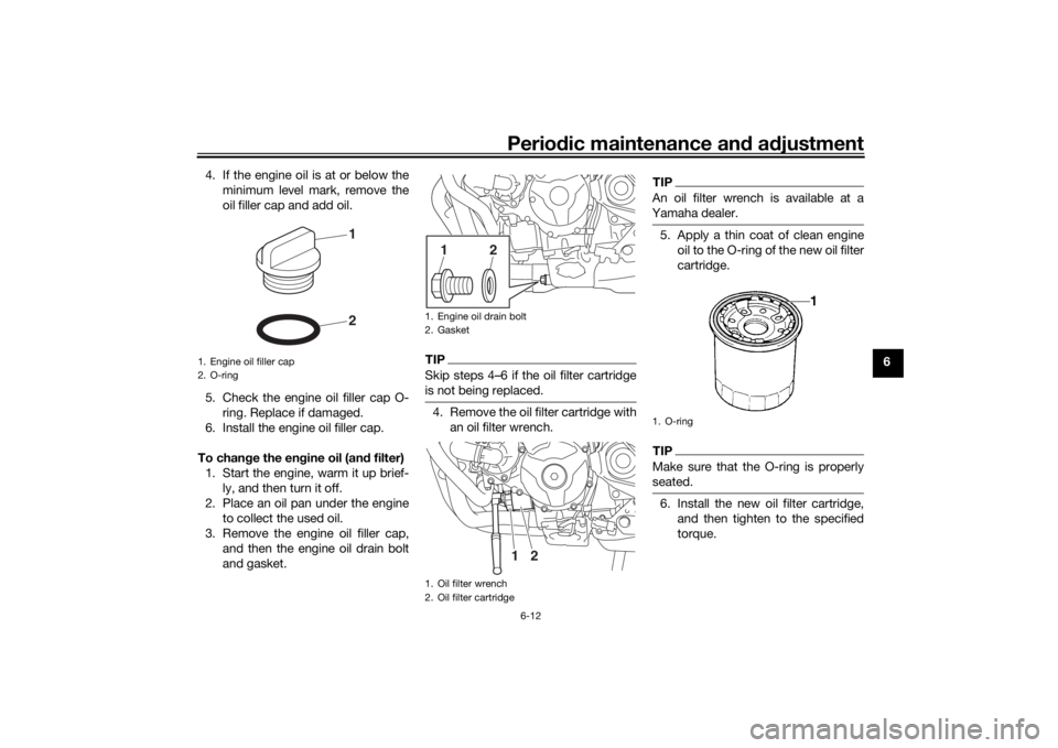 YAMAHA TRACER 900 2018  Owners Manual Periodic maintenance an d a djustment
6-12
6
4. If the engine oil is at or below the
minimum level mark, remove the
oil filler cap and add oil.
5. Check the engine oil filler cap O- ring. Replace if d