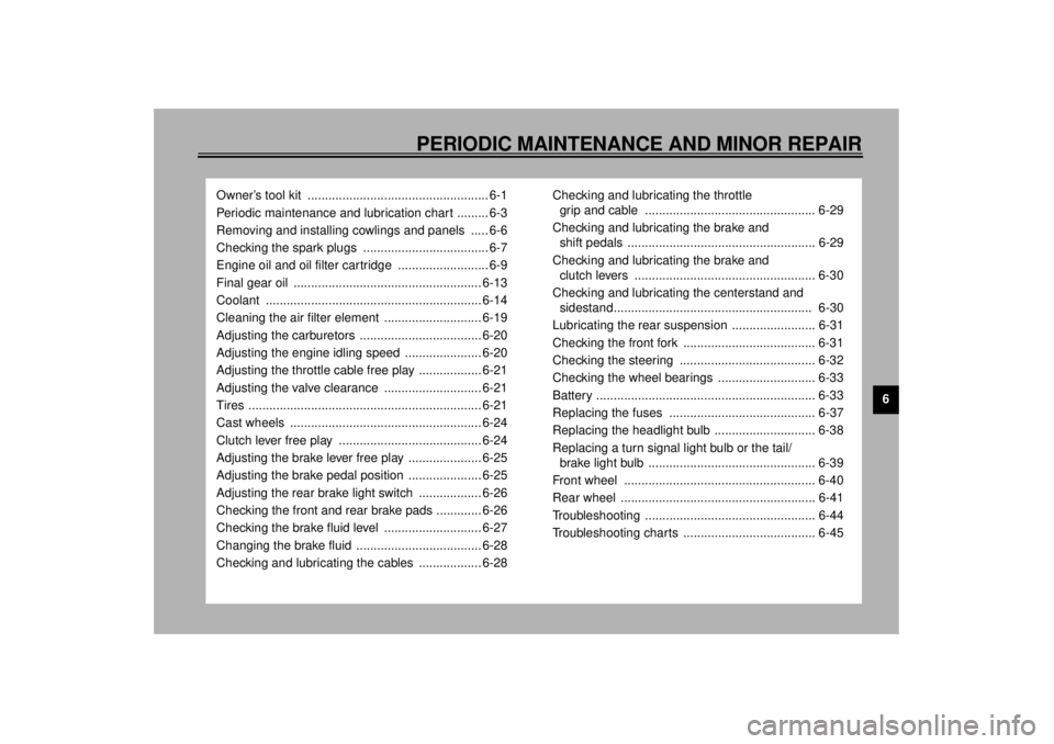 YAMAHA VMAX 2001  Owners Manual 6
PERIODIC MAINTENANCE AND MINOR REPAIR
Owner’s tool kit  .................................................... 6-1
Periodic maintenance and lubrication chart ......... 6-3
Removing and installing co