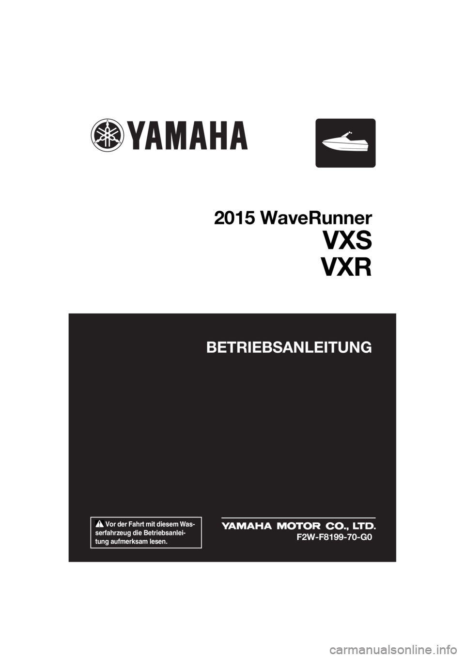 YAMAHA VXR 2015  Betriebsanleitungen (in German)  Vor der Fahrt mit diesem Was-
serfahrzeug die Betriebsanlei-
tung aufmerksam lesen.
BETRIEBSANLEITUNG
2015 WaveRunner
VXS
VXR
F2W-F8199-70-G0
UF2W70G0.book  Page 1  Tuesday, December 8, 2015  1:18 PM