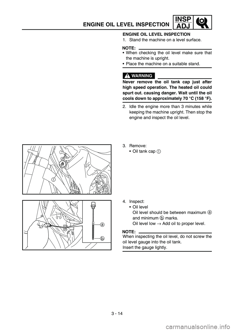 YAMAHA WR 450F 2005  Betriebsanleitungen (in German) 3 - 14
INSP
ADJ
ENGINE OIL LEVEL INSPECTION
ENGINE OIL LEVEL INSPECTION
1. Stand the machine on a level surface.
NOTE:
When checking the oil level make sure that
the machine is upright.
Place the ma