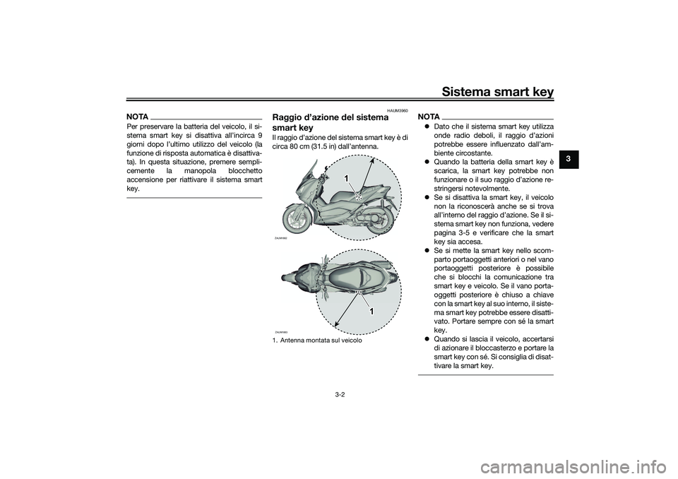 YAMAHA XMAX 125 2019  Manuale duso (in Italian) Sistema smart key
3-2
3
NOTAPer preservare la batteria del veicolo, il si-
stema smart key si disattiva all’incirca 9
giorni dopo l’ultimo utilizzo del veicolo (la
funzione di risposta automatica 