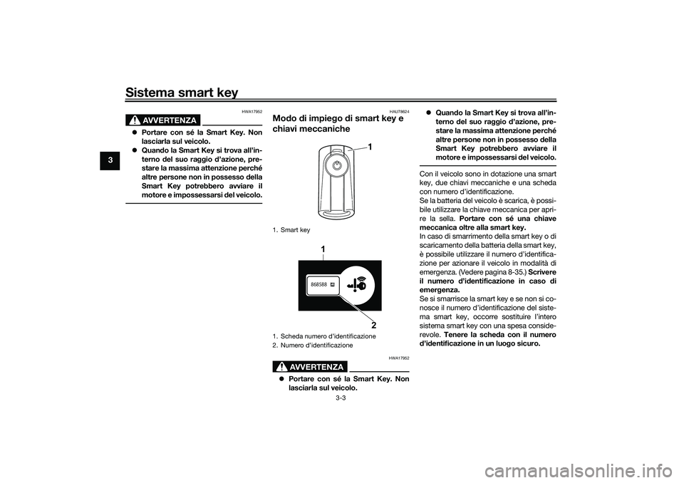 YAMAHA XMAX 125 2019  Manuale duso (in Italian) Sistema smart key
3-3
3
AVVERTENZA
HWA17952
Portare con sé la Smart Key. Non
lasciarla sul veicolo.
 Quan do la Smart Key si trova all’in-
terno  del suo raggio  d’azione, pre-
stare la mas