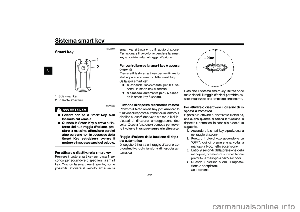 YAMAHA XMAX 125 2019  Manuale duso (in Italian) Sistema smart key
3-5
3
HAU76474
Smart key
AVVERTENZA
HWA17952
Portare con sé la Smart Key. Non
lasciarla sul veicolo.
 Quan do la Smart Key si trova all’in-
terno  del suo raggio  d’azione