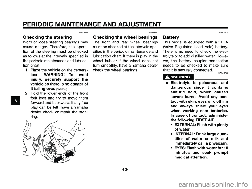 YAMAHA XMAX 125 2009  Owners Manual EAU45511
Checking the steering
Worn or loose steering bearings may
cause danger. Therefore, the opera-
tion of the steering must be checked
as follows at the intervals specified in
the periodic mainte