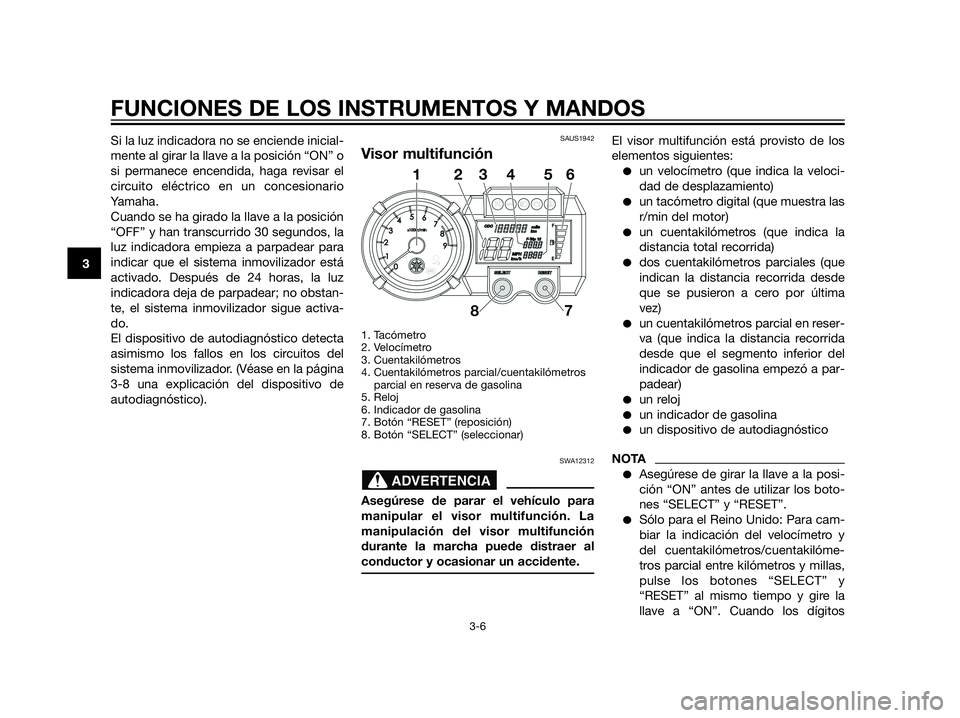 YAMAHA XT660Z 2013  Manuale de Empleo (in Spanish) Si la luz indicadora no se enciende inicial-
mente al girar la llave a la posición “ON” o
si permanece encendida, haga revisar el
circuito eléctrico en un concesionario
Yamaha.
Cuando se ha gira