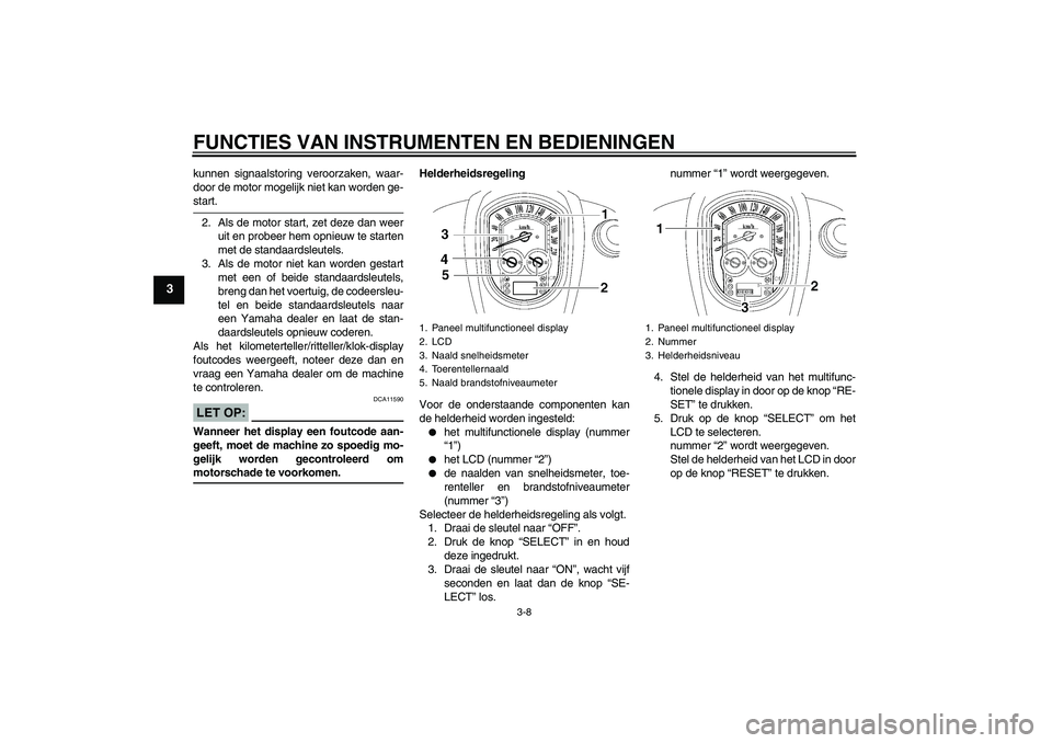YAMAHA XV1900A 2006  Instructieboekje (in Dutch) FUNCTIES VAN INSTRUMENTEN EN BEDIENINGEN
3-8
3
kunnen signaalstoring veroorzaken, waar-
door de motor mogelijk niet kan worden ge-start.
2. Als de motor start, zet deze dan weer
uit en probeer hem opn