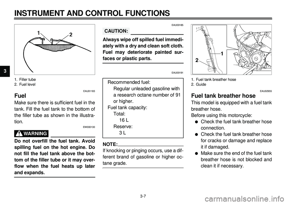 YAMAHA XVS650A 2001  Owners Manual  
3-7 
INSTRUMENT AND CONTROL FUNCTIONS 
1
2
3
4
5
6
7
8
9
 
1. Filler tube
2. Fuel level 
EAU01183 
Fuel 
Make sure there is sufficient fuel in the
tank. Fill the fuel tank to the bottom of
the fille