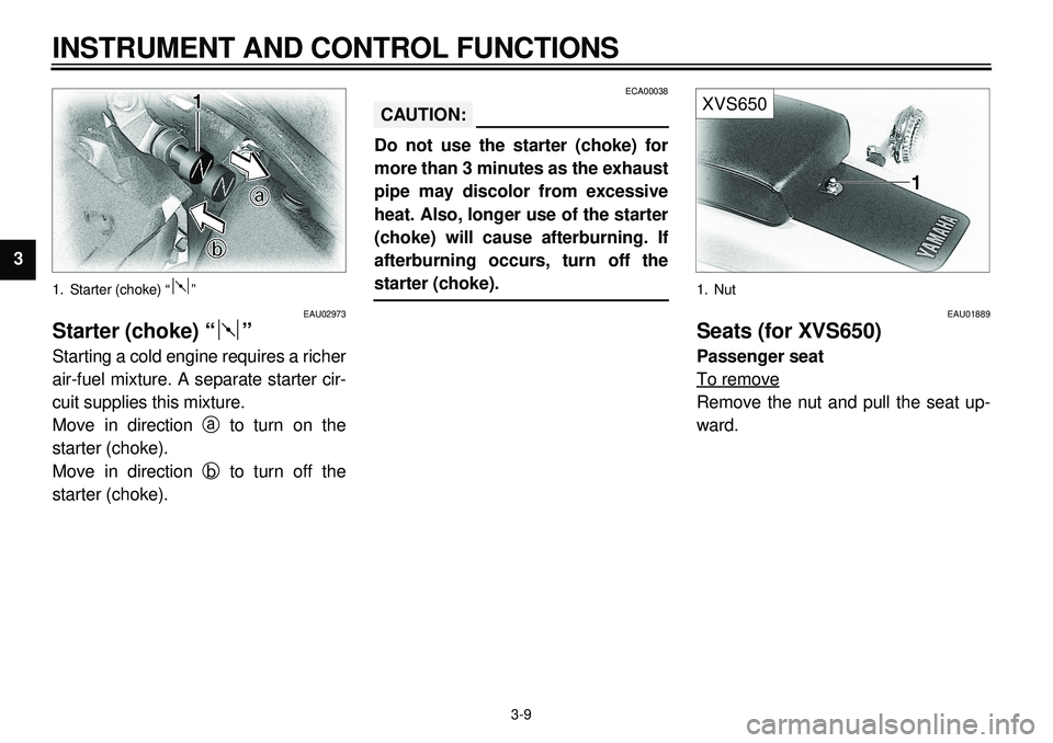 YAMAHA XVS650A 2001  Owners Manual  
3-9 
INSTRUMENT AND CONTROL FUNCTIONS 
1
2
3
4
5
6
7
8
9
 
1. Starter (choke) “ ” 
EAU02973 
Starter (choke) “ ” 
Starting a cold engine requires a richer
air-fuel mixture. A separate starte