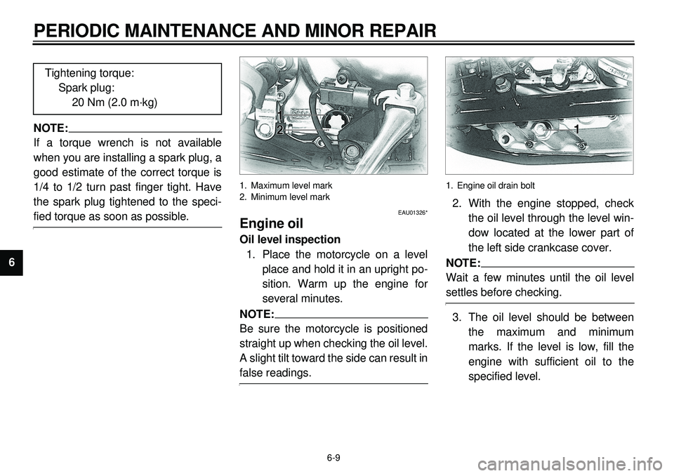 YAMAHA XVS650 2000  Owners Manual  
6-9 
PERIODIC MAINTENANCE AND MINOR REPAIR 
1
2
3
4
5
6
7
8
9
NOTE:
 
If a torque wrench is not available
when you are installing a spark plug, a
good estimate of the correct torque is
1/4 to 1/2 tu