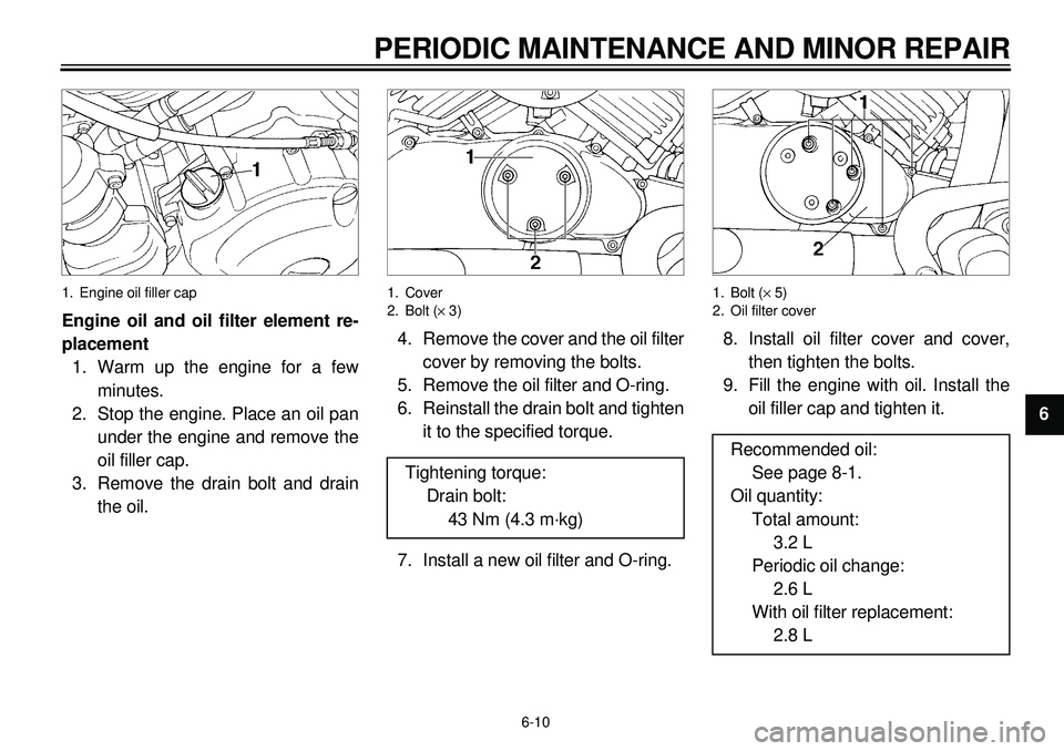 YAMAHA XVS650 2000  Owners Manual  
6-10 
PERIODIC MAINTENANCE AND MINOR REPAIR 
1
2
3
4
5
6
7
8
9
 
1. Engine oil filler cap 
Engine oil and oil filter element re-
placement 
1. Warm up the engine for a few
minutes.
2. Stop the engin