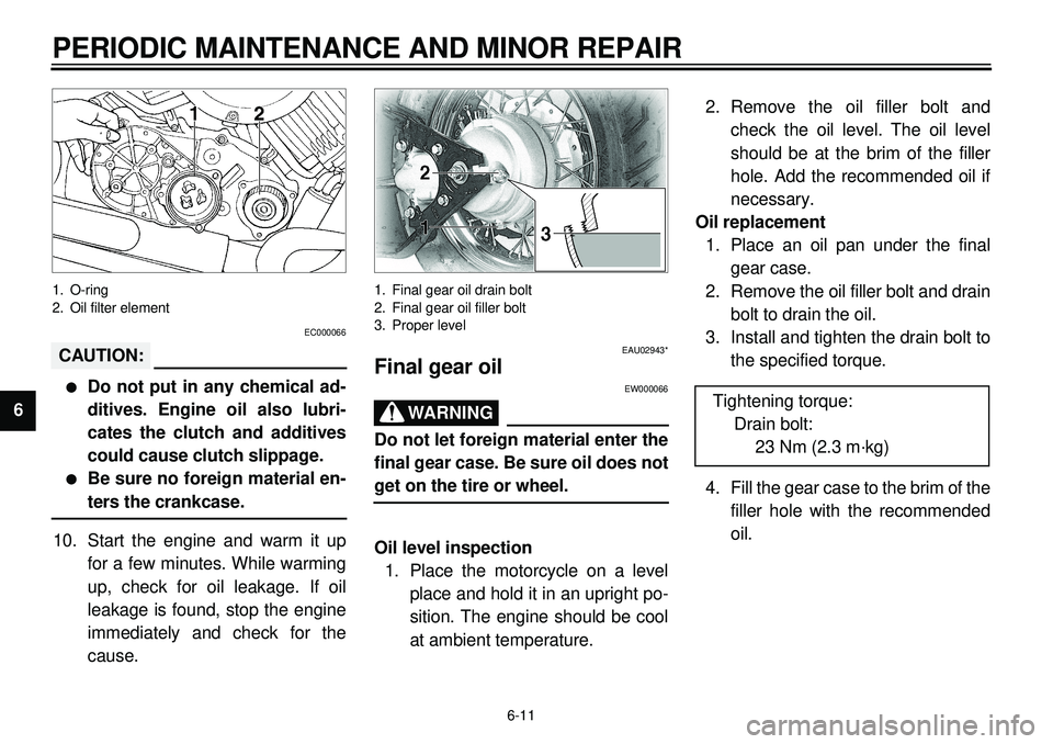 YAMAHA XVS650 2000  Owners Manual  
6-11 
PERIODIC MAINTENANCE AND MINOR REPAIR 
1
2
3
4
5
6
7
8
9
 
1. O-ring
2. Oil filter element 
EC000066
CAUTION:
 
l 
Do not put in any chemical ad-
ditives. Engine oil also lubri-
cates the clut