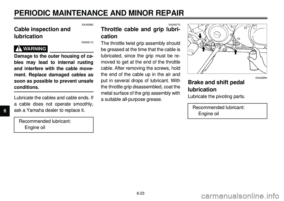 YAMAHA XVS650 2000  Owners Manual 6-23
PERIODIC MAINTENANCE AND MINOR REPAIR
1
2
3
4
56
7
8
9
EAU02962
Cable inspection and 
lubrication
EW000112
WARNING
Damage to the outer housing of ca-
bles may lead to internal rusting
and interfe