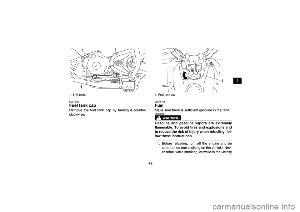 YAMAHA YFM250R 2011  Owners Manual 4-8
4
EBU18720Fuel tank cap Remove the fuel tank cap by turning it counter-
clockwise.
EBU18754Fuel Make sure there is sufficient gasoline in the tank.
WARNING
EWB02521Gasoline and gasoline vapors are