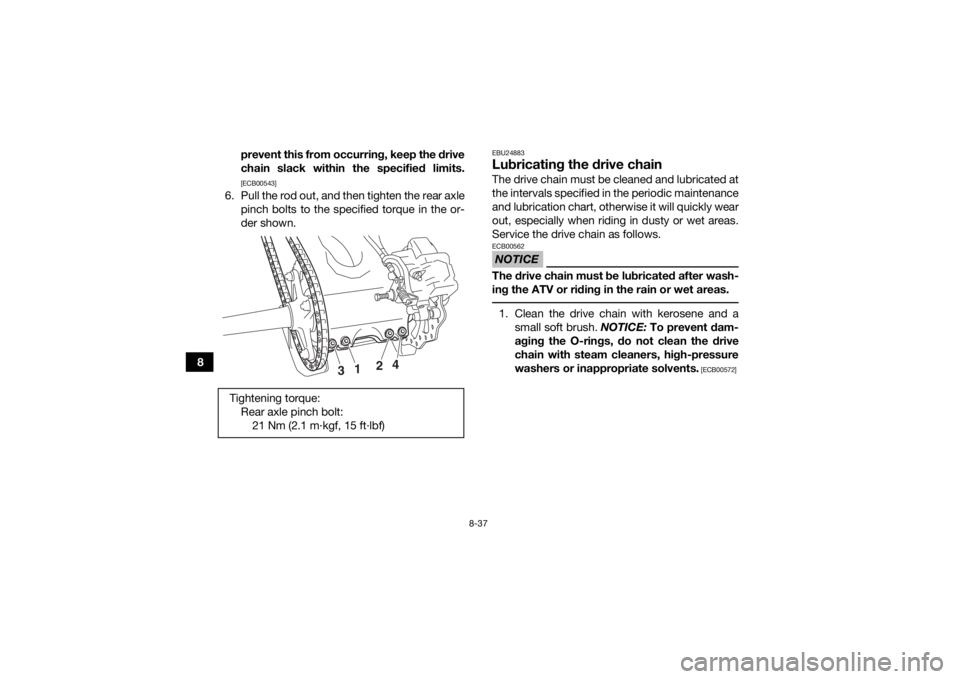 YAMAHA YFZ450R 2014  Owners Manual 8-37
8prevent this from occurring, keep the drive
chain slack within the specified limits.
[ECB00543]
6. Pull the rod out, and then tighten the rear axle
pinch bolts to the specified torque in the or-