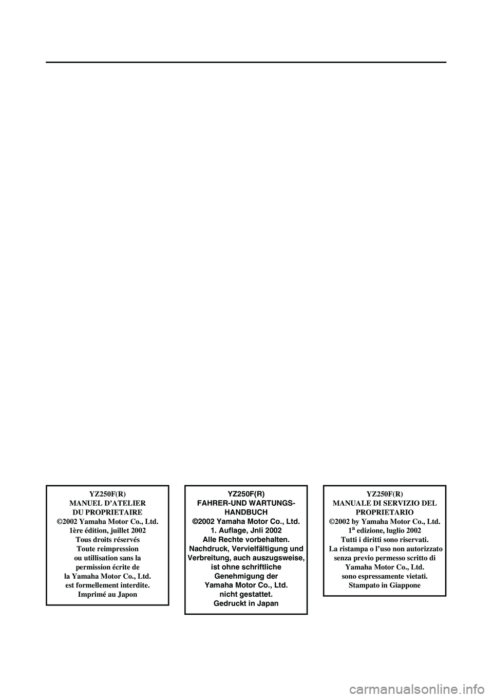 YAMAHA YZ250F 2003  Notices Demploi (in French)  
YZ250F(R)
FAHRER-UND WARTUNGS-
HANDBUCH
©2002 Yamaha Motor Co., Ltd.
1. Auflage, Jnli 2002
Alle Rechte vorbehalten.
Nachdruck, Vervielfältigung und
Verbreitung, auch auszugsweise, 
ist ohne schrif