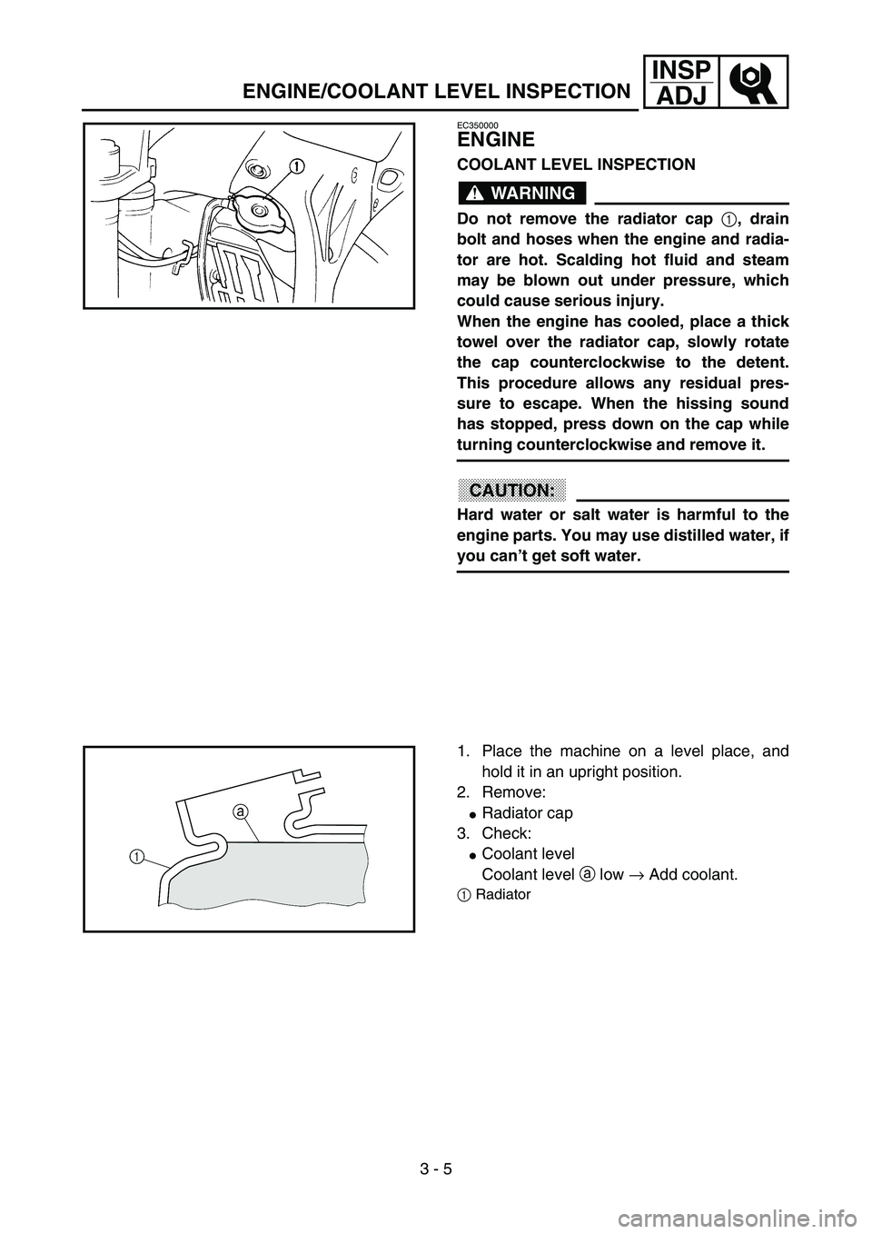 YAMAHA YZ85 2003  Owners Manual 3 - 5
INSP
ADJ
EC350000
ENGINE
COOLANT LEVEL INSPECTION
WARNING
Do not remove the radiator cap 
1, drain
bolt and hoses when the engine and radia-
tor are hot. Scalding hot fluid and steam
may be blow