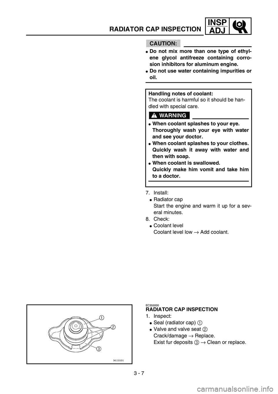 YAMAHA YZ85 2003  Owners Manual 3 - 7
INSP
ADJ
RADIATOR CAP INSPECTION
CAUTION:
Do not mix more than one type of ethyl-
ene glycol antifreeze containing corro-
sion inhibitors for aluminum engine.
Do not use water containing impur