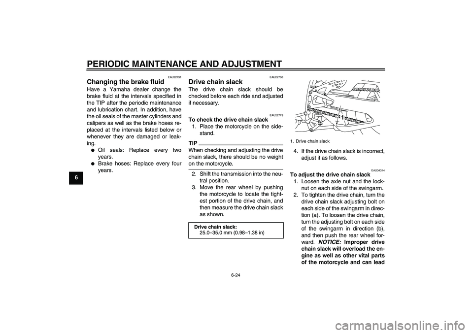 YAMAHA YZF-R1 2009  Owners Manual PERIODIC MAINTENANCE AND ADJUSTMENT
6-24
6
EAU22731
Changing the brake fluid Have a Yamaha dealer change the
brake fluid at the intervals specified in
the TIP after the periodic maintenance
and lubric