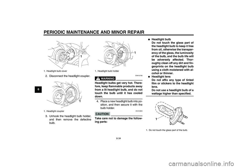 YAMAHA YZF-R1 2005  Owners Manual PERIODIC MAINTENANCE AND MINOR REPAIR
6-34
62. Disconnect the headlight coupler.
3. Unhook the headlight bulb holder,
and then remove the defective
bulb.
WARNING
EWA10790
Headlight bulbs get very hot.